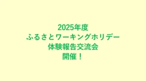 2025年度ふるさとワーキングホリデー体験報告交流会を開催いたします。